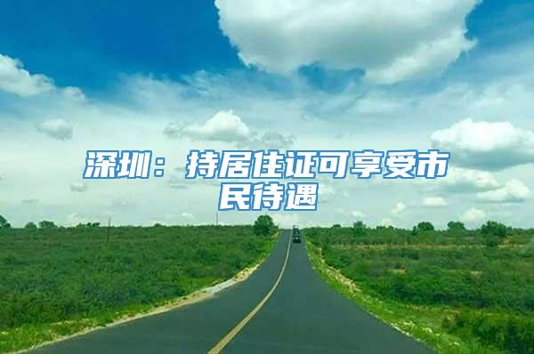深圳：持居住证可享受市民待遇