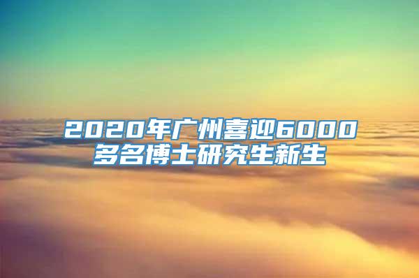 2020年广州喜迎6000多名博士研究生新生
