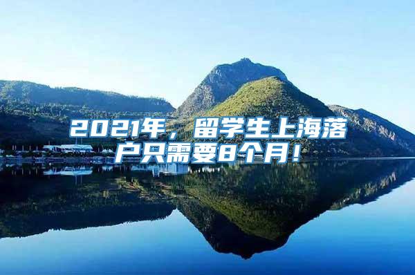2021年，留学生上海落户只需要8个月！