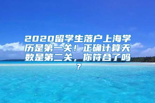 2020留学生落户上海学历是第一关！正确计算天数是第二关，你符合了吗？