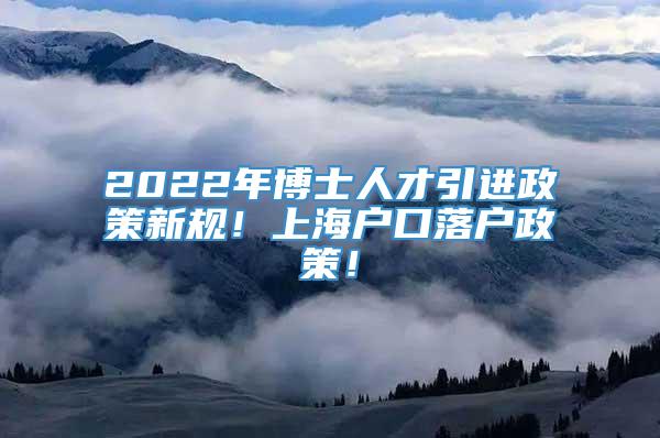 2022年博士人才引进政策新规！上海户口落户政策！