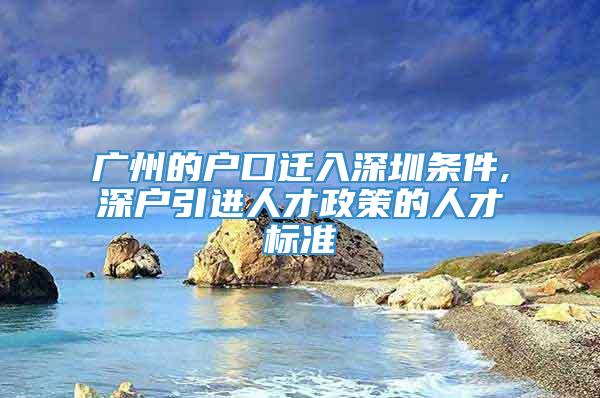 广州的户口迁入深圳条件,深户引进人才政策的人才标准