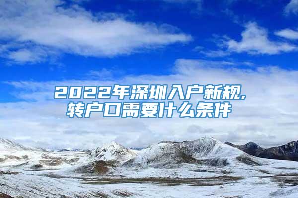 2022年深圳入户新规,转户口需要什么条件