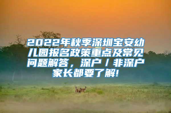 2022年秋季深圳宝安幼儿园报名政策重点及常见问题解答，深户／非深户家长都要了解!