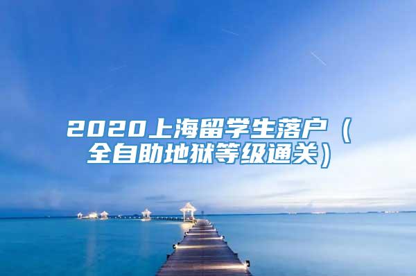 2020上海留学生落户（全自助地狱等级通关）