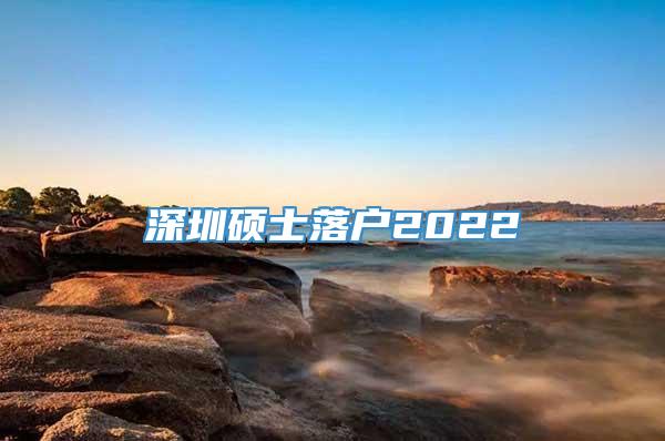 深圳硕士落户2022