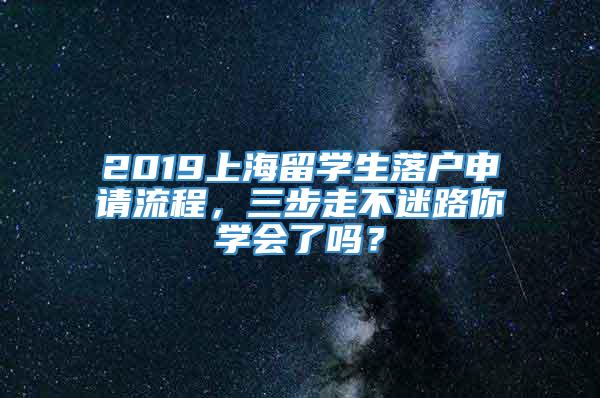 2019上海留学生落户申请流程，三步走不迷路你学会了吗？