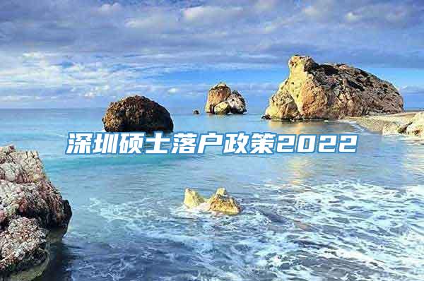 深圳硕士落户政策2022