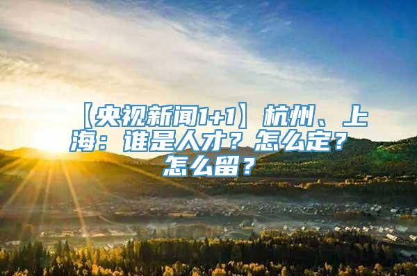 【央视新闻1+1】杭州、上海：谁是人才？怎么定？怎么留？