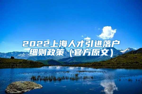 2022上海人才引进落户细则政策（官方原文）