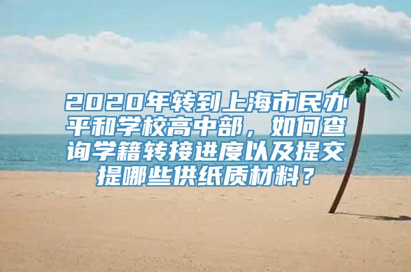 2020年转到上海市民办平和学校高中部，如何查询学籍转接进度以及提交提哪些供纸质材料？