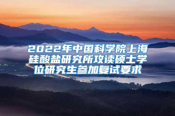 2022年中国科学院上海硅酸盐研究所攻读硕士学位研究生参加复试要求
