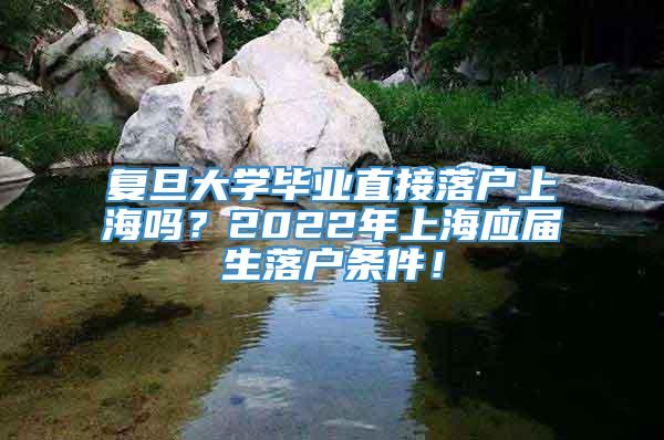 复旦大学毕业直接落户上海吗？2022年上海应届生落户条件！