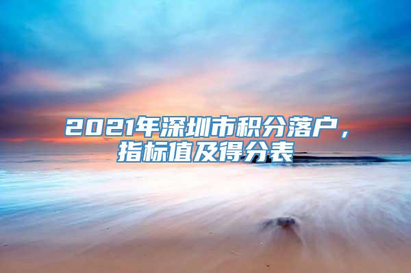 2021年深圳市积分落户，指标值及得分表