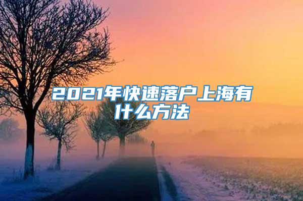 2021年快速落户上海有什么方法