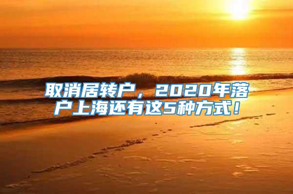 取消居转户，2020年落户上海还有这5种方式！