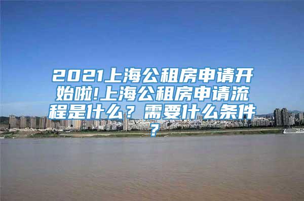 2021上海公租房申请开始啦!上海公租房申请流程是什么？需要什么条件？