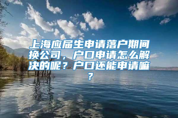 上海应届生申请落户期间换公司，户口申请怎么解决的呢？户口还能申请嘛？
