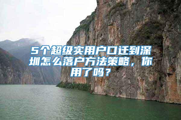 5个超级实用户口迁到深圳怎么落户方法策略，你用了吗？