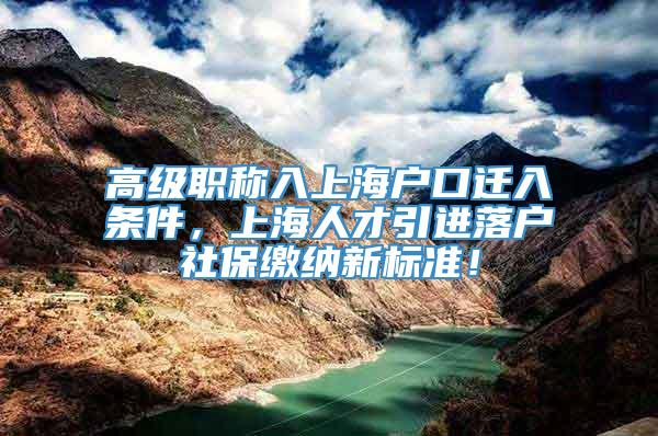 高级职称入上海户口迁入条件，上海人才引进落户社保缴纳新标准！