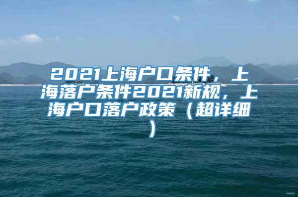 2021上海户口条件，上海落户条件2021新规，上海户口落户政策（超详细）