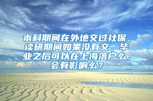 本科期间在外地交过社保，读研期间如果没有交，毕业之后可以在上海落户么，会有影响么？