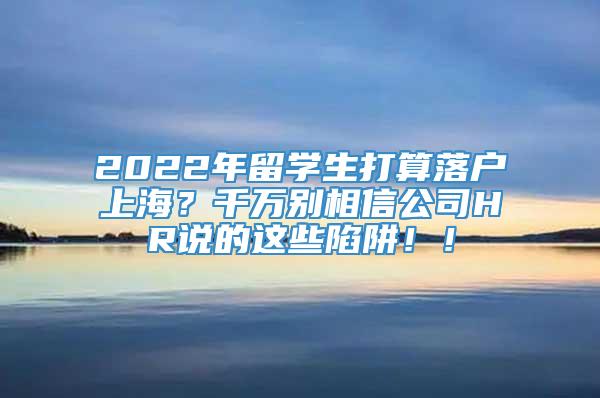 2022年留学生打算落户上海？千万别相信公司HR说的这些陷阱！！