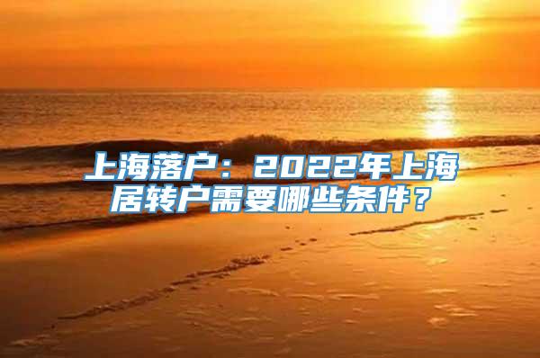 上海落户：2022年上海居转户需要哪些条件？
