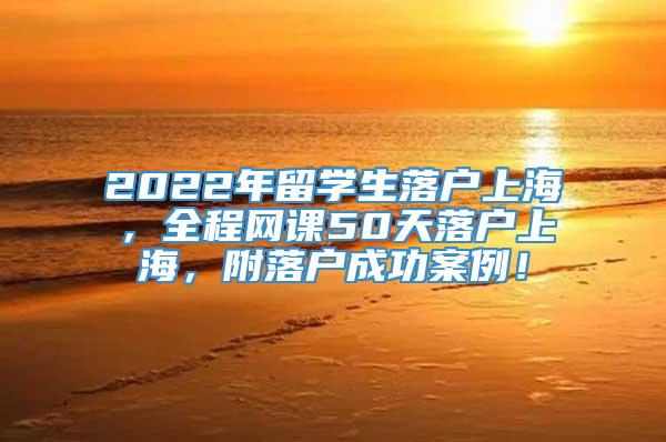 2022年留学生落户上海，全程网课50天落户上海，附落户成功案例！