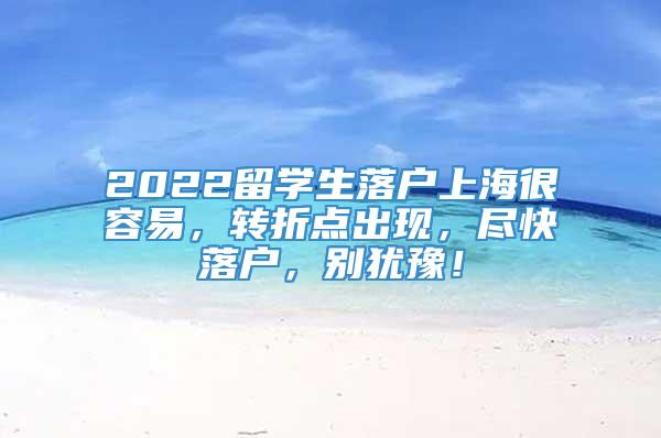 2022留学生落户上海很容易，转折点出现，尽快落户，别犹豫！