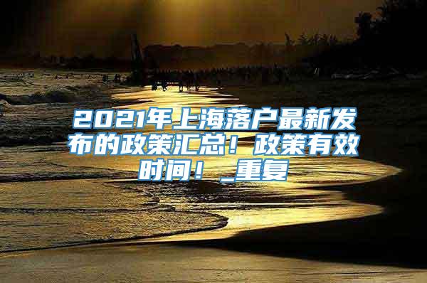 2021年上海落户最新发布的政策汇总！政策有效时间！_重复