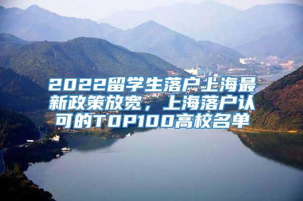 2022留学生落户上海最新政策放宽，上海落户认可的T0P100高校名单