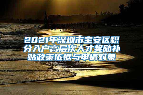 2021年深圳市宝安区积分入户高层次人才奖励补贴政策依据与申请对象