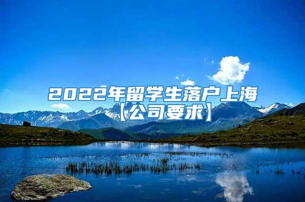2022年留学生落户上海【公司要求】