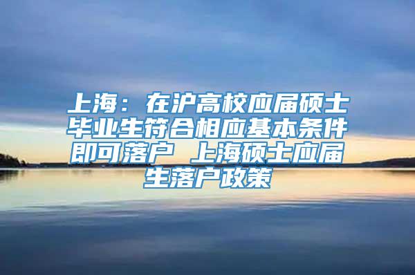 上海：在沪高校应届硕士毕业生符合相应基本条件即可落户 上海硕士应届生落户政策