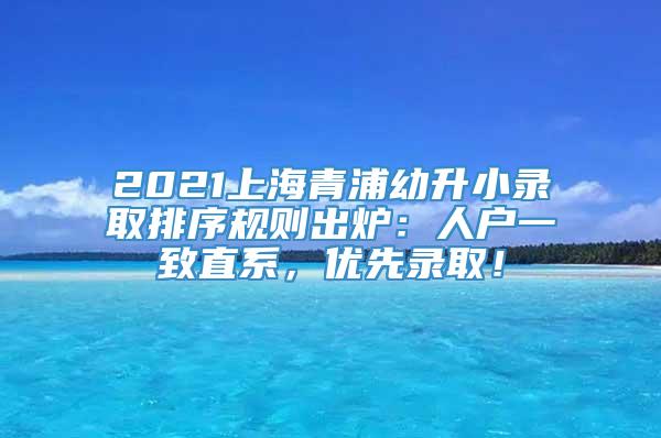 2021上海青浦幼升小录取排序规则出炉：人户一致直系，优先录取！