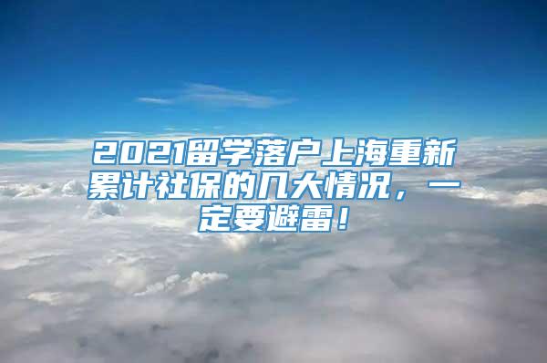 2021留学落户上海重新累计社保的几大情况，一定要避雷！