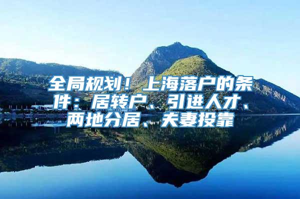 全局规划！上海落户的条件：居转户、引进人才、两地分居、夫妻投靠