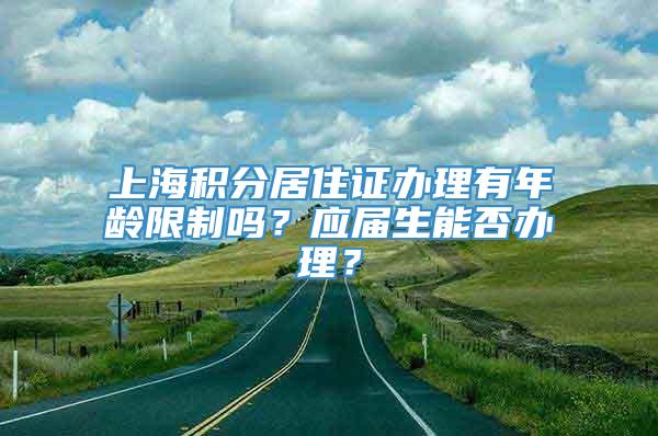 上海积分居住证办理有年龄限制吗？应届生能否办理？