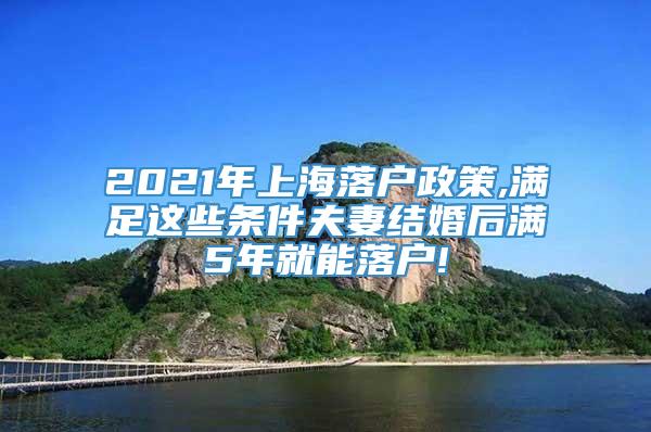 2021年上海落户政策,满足这些条件夫妻结婚后满5年就能落户!