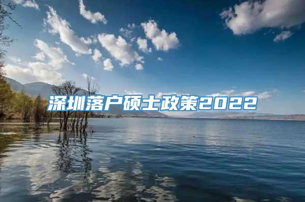 深圳落户硕士政策2022