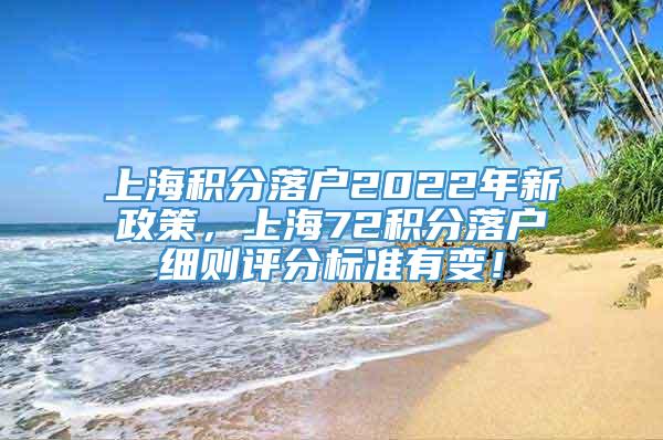 上海积分落户2022年新政策，上海72积分落户细则评分标准有变！