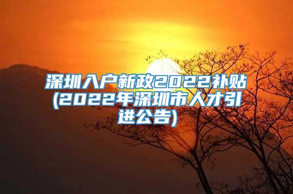 深圳入户新政2022补贴(2022年深圳市人才引进公告)