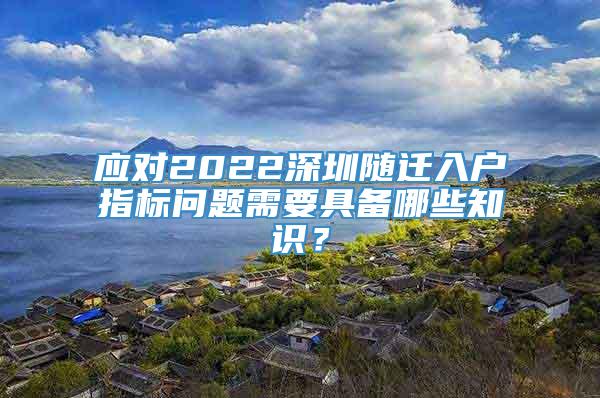 应对2022深圳随迁入户指标问题需要具备哪些知识？