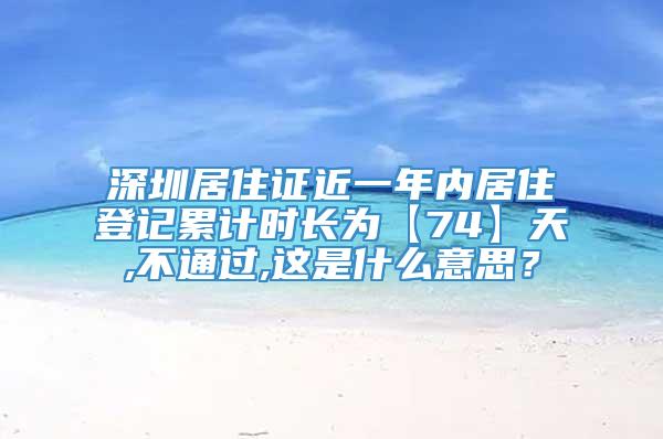 深圳居住证近一年内居住登记累计时长为【74】天,不通过,这是什么意思？