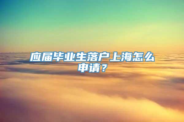 应届毕业生落户上海怎么申请？