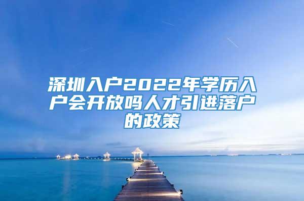 深圳入户2022年学历入户会开放吗人才引进落户的政策