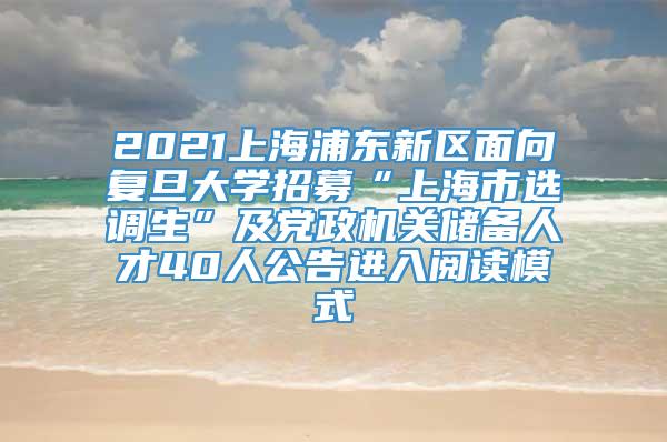 2021上海浦东新区面向复旦大学招募“上海市选调生”及党政机关储备人才40人公告进入阅读模式