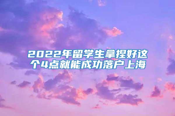 2022年留学生拿捏好这个4点就能成功落户上海