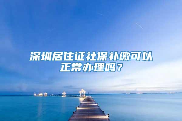 深圳居住证社保补缴可以正常办理吗？
